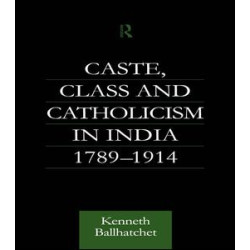 Caste, Class and Catholicism in India 1789-1914 Caste, Class and Catholicism in India 1789-1914