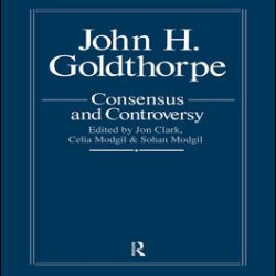 John Goldthorpe: Consensus And Controversy John Goldthorpe: Consensus And Controversy