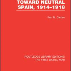 German Policy Toward Neutral Spain, 1914-1918 (RLE The First World War) German Policy Toward Neutral Spain, 1914-1918 (RLE The First World War)