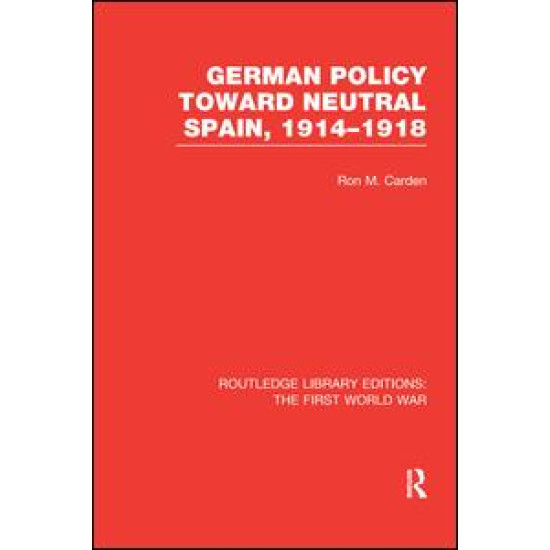 German Policy Toward Neutral Spain, 1914-1918 (RLE The First World War)