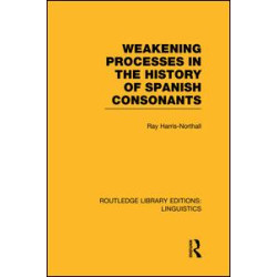 Weakening Processes in the History of Spanish Consonants (RLE Linguistics E: Indo-European Linguistics) Weakening Processes in the History of Spanish Consonants (RLE Linguistics E: Indo-European Linguistics)