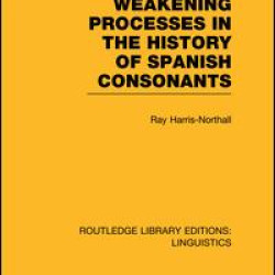 Weakening Processes in the History of Spanish Consonants (RLE Linguistics E: Indo-European Linguistics) Weakening Processes in the History of Spanish Consonants (RLE Linguistics E: Indo-European Linguistics)