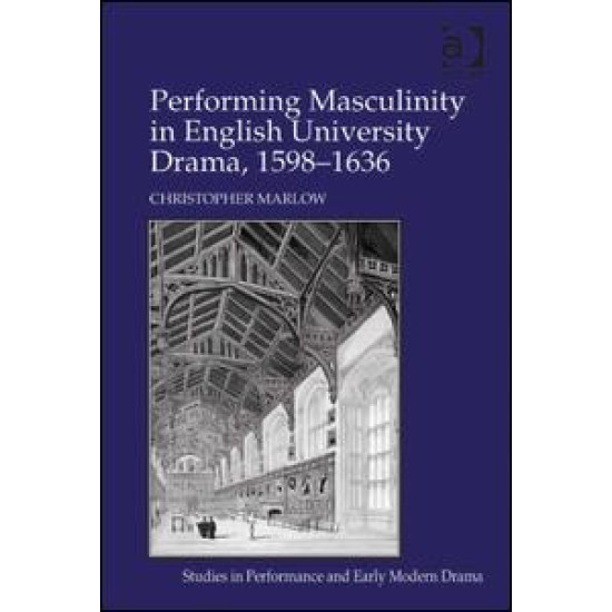 Performing Masculinity in English University Drama, 1598-1636 Performing Masculinity in English University Drama, 1598-1636