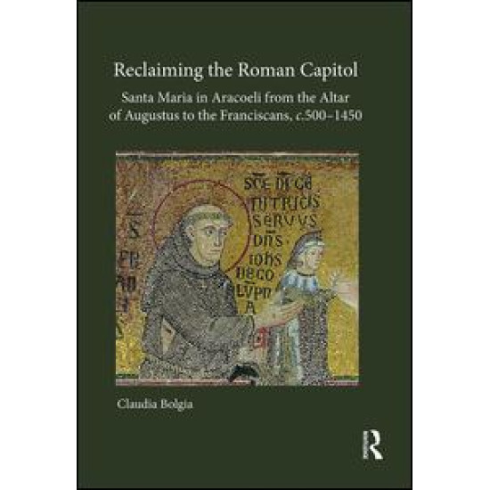 Reclaiming the Roman Capitol: Santa Maria in Aracoeli from the Altar of Augustus to the Franciscans, c. 500–1450