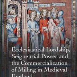 Ecclesiastical Lordship, Seigneurial Power and the Commercialization of Milling in Medieval England Ecclesiastical Lordship, Seigneurial Power and the Commercialization of Milling in Medieval England