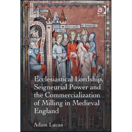Ecclesiastical Lordship, Seigneurial Power and the Commercialization of Milling in Medieval England Ecclesiastical Lordship, Seigneurial Power and the Commercialization of Milling in Medieval England