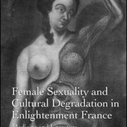 Female Sexuality and Cultural Degradation in Enlightenment France Female Sexuality and Cultural Degradation in Enlightenment France