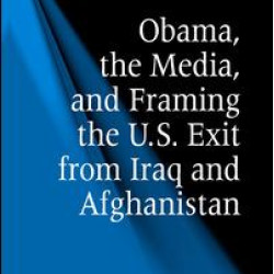 Obama, the Media, and Framing the U.S. Exit from Iraq and Afghanistan Obama, the Media, and Framing the U.S. Exit from Iraq and Afghanistan