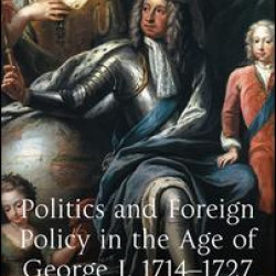 Politics and Foreign Policy in the Age of George I, 1714-1727 Politics and Foreign Policy in the Age of George I, 1714-1727