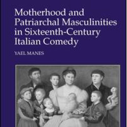 Motherhood and Patriarchal Masculinities in Sixteenth-Century Italian Comedy Motherhood and Patriarchal Masculinities in Sixteenth-Century Italian Comedy
