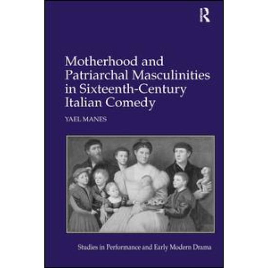Motherhood and Patriarchal Masculinities in Sixteenth-Century Italian Comedy Motherhood and Patriarchal Masculinities in Sixteenth-Century Italian Comedy