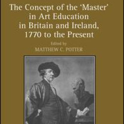The Concept of the 'Master' in Art Education in Britain and Ireland, 1770 to the Present The Concept of the 'Master' in Art Education in Britain and Ireland, 1770 to the Present
