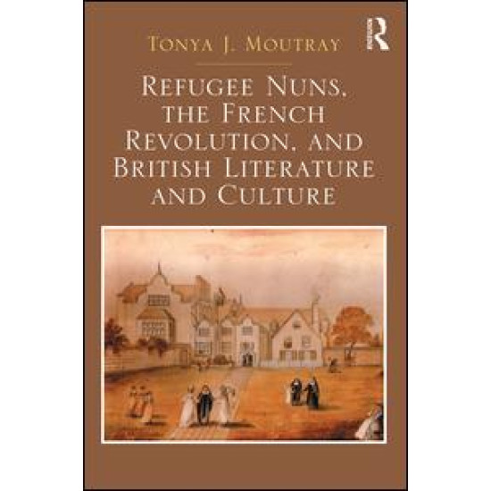 Refugee Nuns, the French Revolution, and British Literature and Culture Refugee Nuns, the French Revolution, and British Literature and Culture