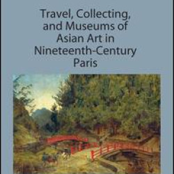 Travel, Collecting, and Museums of Asian Art in Nineteenth-Century Paris