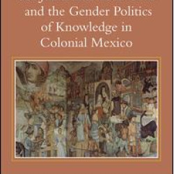 Sor Juana Inés de la Cruz and the Gender Politics of Knowledge in Colonial Mexico