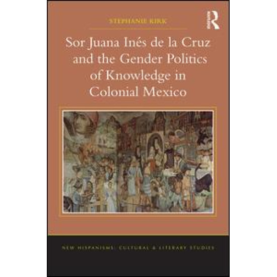 Sor Juana Inés de la Cruz and the Gender Politics of Knowledge in Colonial Mexico Sor Juana Inés de la Cruz and the Gender Politics of Knowledge in Colonial Mexico