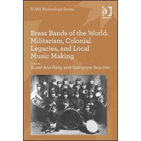 Brass Bands of the World: Militarism, Colonial Legacies, and Local Music Making Brass Bands of the World: Militarism, Colonial Legacies, and Local Music Making
