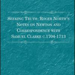 Seeking Truth: Roger North's Notes on Newton and Correspondence with Samuel Clarke c.1704-1713