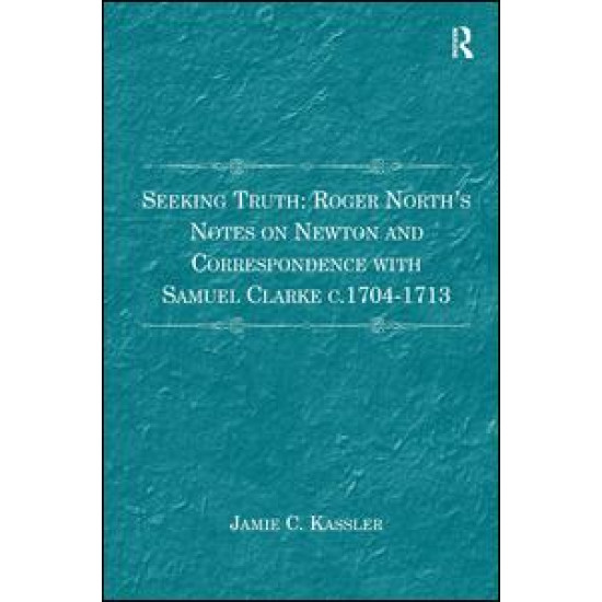 Seeking Truth: Roger North's Notes on Newton and Correspondence with Samuel Clarke c.1704-1713