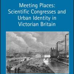 Meeting Places: Scientific Congresses and Urban Identity in Victorian Britain Meeting Places: Scientific Congresses and Urban Identity in Victorian Britain