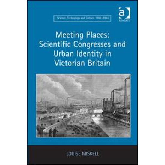 Meeting Places: Scientific Congresses and Urban Identity in Victorian Britain Meeting Places: Scientific Congresses and Urban Identity in Victorian Britain