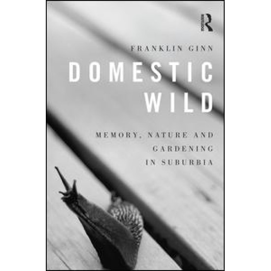 Domestic Wild: Memory, Nature and Gardening in Suburbia Domestic Wild: Memory, Nature and Gardening in Suburbia
