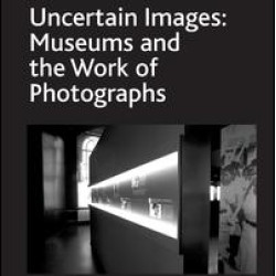Uncertain Images: Museums and the Work of Photographs Uncertain Images: Museums and the Work of Photographs