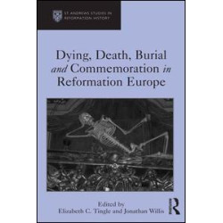 Dying, Death, Burial and Commemoration in Reformation Europe Dying, Death, Burial and Commemoration in Reformation Europe