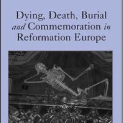 Dying, Death, Burial and Commemoration in Reformation Europe Dying, Death, Burial and Commemoration in Reformation Europe