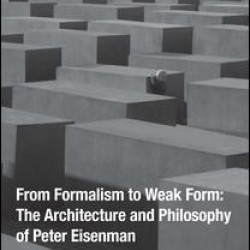 From Formalism to Weak Form: The Architecture and Philosophy of Peter Eisenman From Formalism to Weak Form: The Architecture and Philosophy of Peter Eisenman