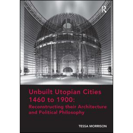 Unbuilt Utopian Cities 1460 to 1900: Reconstructing their Architecture and Political Philosophy