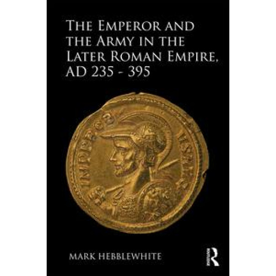 The Emperor and the Army in the Later Roman Empire, AD 235-395