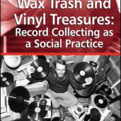 Wax Trash and Vinyl Treasures: Record Collecting as a Social Practice Wax Trash and Vinyl Treasures: Record Collecting as a Social Practice