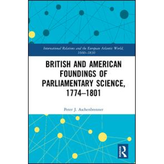 British and American Foundings of Parliamentary Science, 1774–1801 British and American Foundings of Parliamentary Science, 1774–1801