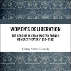 Women’s Deliberation: The Heroine in Early Modern French Women’s Theater (1650–1750) Women’s Deliberation: The Heroine in Early Modern French Women’s Theater (1650–1750)