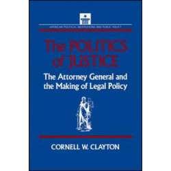 The Politics of Justice: Attorney General and the Making of Government Legal Policy The Politics of Justice: Attorney General and the Making of Government Legal Policy