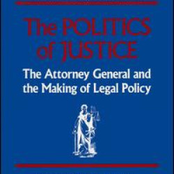 The Politics of Justice: Attorney General and the Making of Government Legal Policy The Politics of Justice: Attorney General and the Making of Government Legal Policy