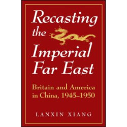 Recasting the Imperial Far East: Britain and America in China, 1945-50