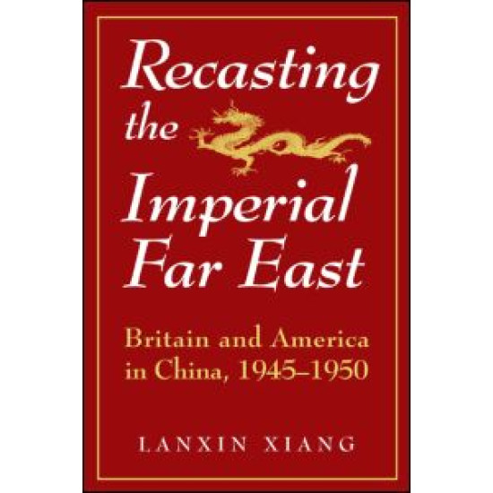 Recasting the Imperial Far East: Britain and America in China, 1945-50