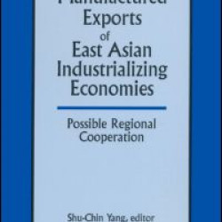 Manufactured Exports of East Asian Industrializing Economies and Possible Regional Cooperation Manufactured Exports of East Asian Industrializing Economies and Possible Regional Cooperation