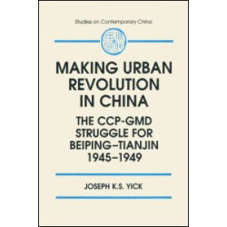 Making Urban Revolution in China: The CCP-GMD Struggle for Beiping-Tianjin, 1945-49