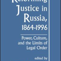 Reforming Justice in Russia, 1864-1994: Power, Culture and the Limits of Legal Order
