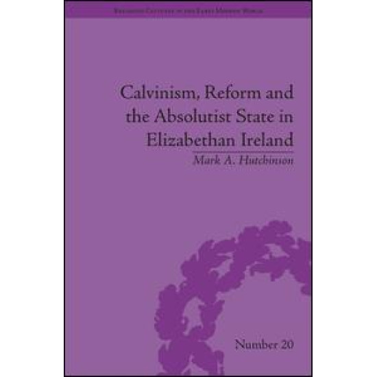 Calvinism, Reform and the Absolutist State in Elizabethan Ireland Calvinism, Reform and the Absolutist State in Elizabethan Ireland